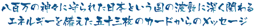 八百万の神々に守られた日本という国の波動に深く関わるエネルギーを備えた五十三枚のカードからのメッセージ